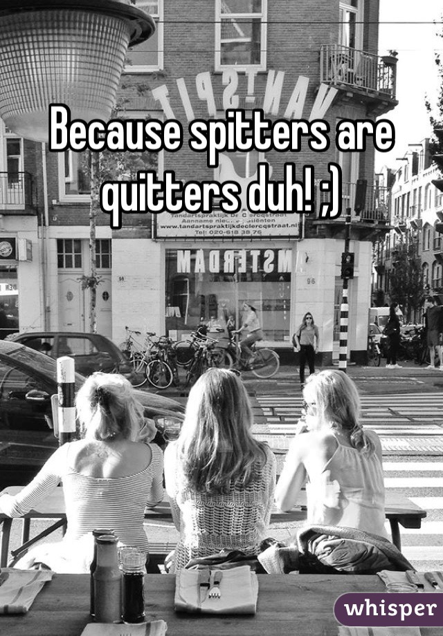 Because spitters are quitters duh! ;)