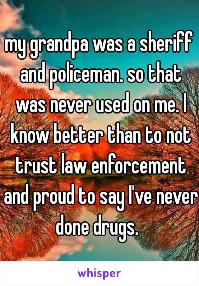 my grandpa was a sheriff and policeman. so that was never used on me. I know better than to not trust law enforcement and proud to say I've never done drugs.  