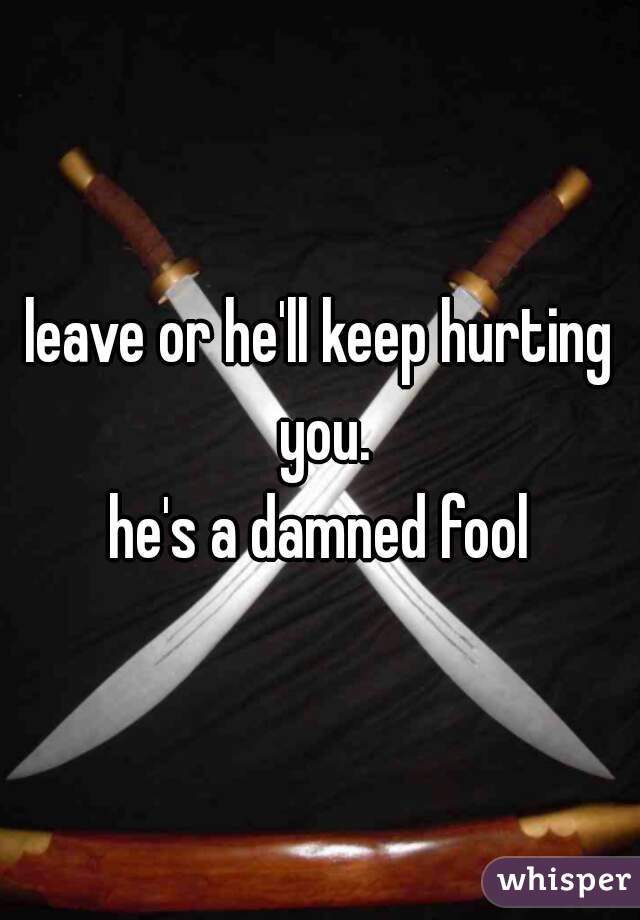 leave or he'll keep hurting you.
he's a damned fool