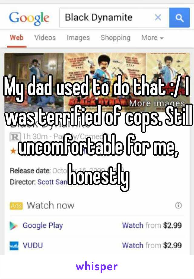 My dad used to do that :/ I was terrified of cops. Still uncomfortable for me, honestly