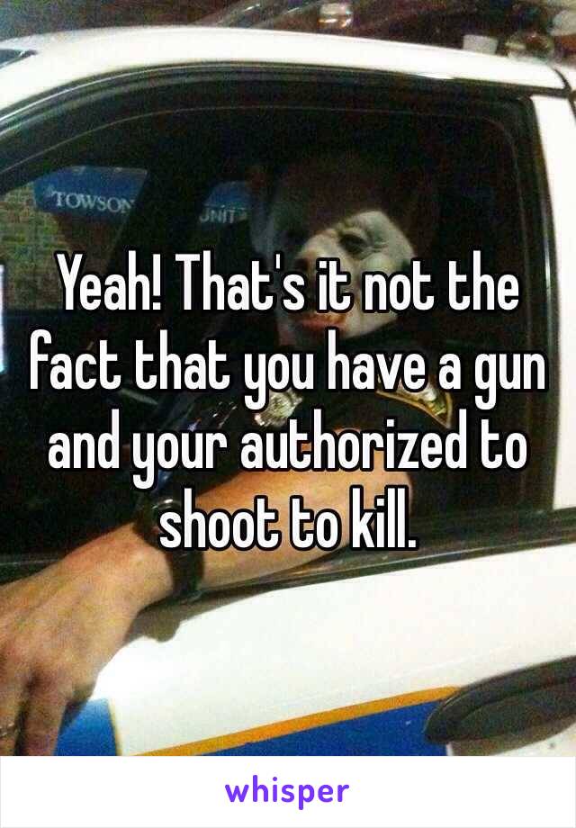 Yeah! That's it not the fact that you have a gun and your authorized to shoot to kill. 