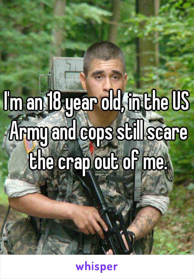 I'm an 18 year old, in the US Army and cops still scare the crap out of me.