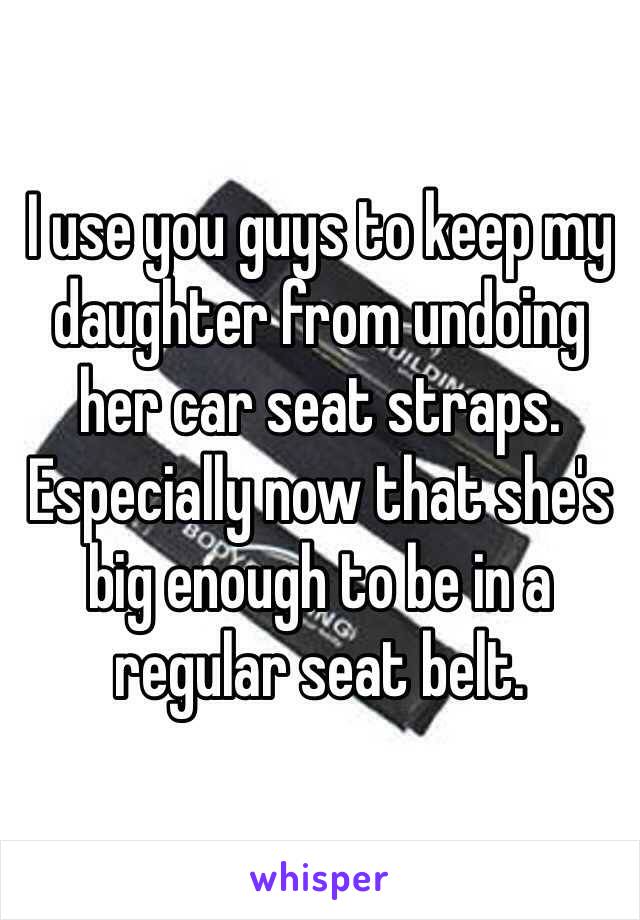 I use you guys to keep my daughter from undoing her car seat straps. Especially now that she's big enough to be in a regular seat belt. 