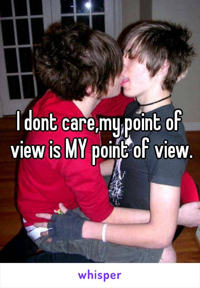 I dont care,my point of view is MY point of view.