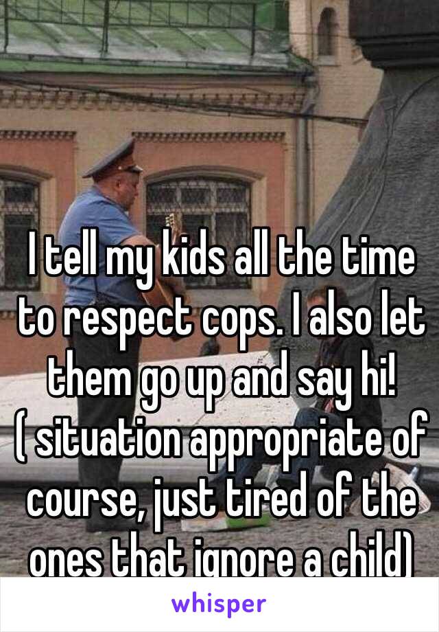 I tell my kids all the time to respect cops. I also let them go up and say hi! ( situation appropriate of course, just tired of the ones that ignore a child) 