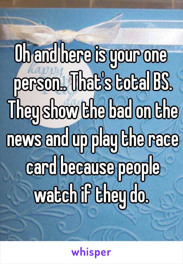 Oh and here is your one person.. That's total BS. They show the bad on the news and up play the race card because people watch if they do. 