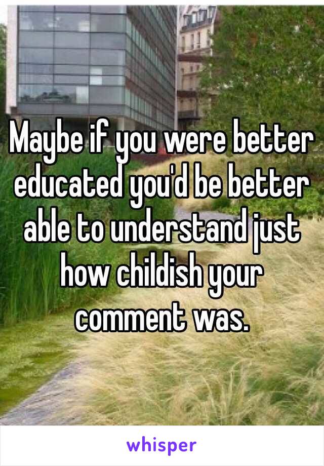 Maybe if you were better educated you'd be better able to understand just how childish your comment was. 