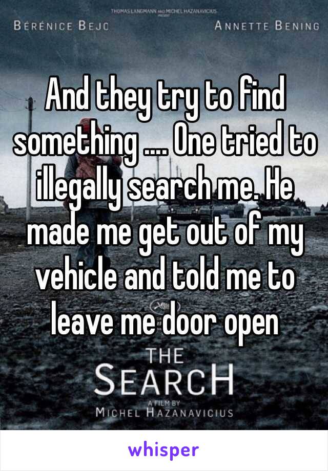 And they try to find something .... One tried to illegally search me. He made me get out of my vehicle and told me to leave me door open