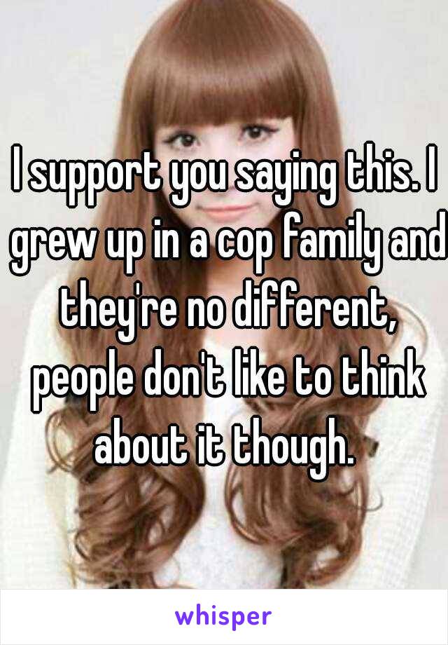 I support you saying this. I grew up in a cop family and they're no different, people don't like to think about it though. 