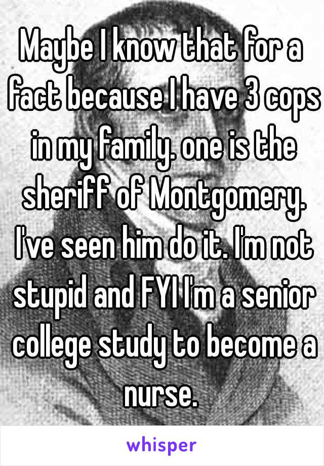 Maybe I know that for a fact because I have 3 cops in my family. one is the sheriff of Montgomery. I've seen him do it. I'm not stupid and FYI I'm a senior college study to become a nurse. 