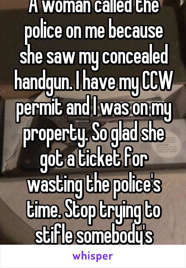 A woman called the police on me because she saw my concealed handgun. I have my CCW permit and I was on my property. So glad she got a ticket for wasting the police's time. Stop trying to stifle somebody's constitutional rights. 