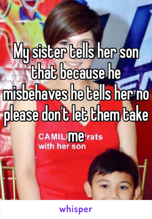 My sister tells her son that because he misbehaves he tells her no please don't let them take me 