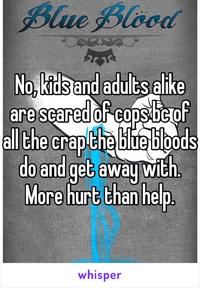 No, kids and adults alike are scared of cops bc of all the crap the blue bloods do and get away with. More hurt than help. 