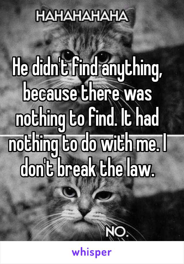 He didn't find anything, because there was nothing to find. It had nothing to do with me. I don't break the law.