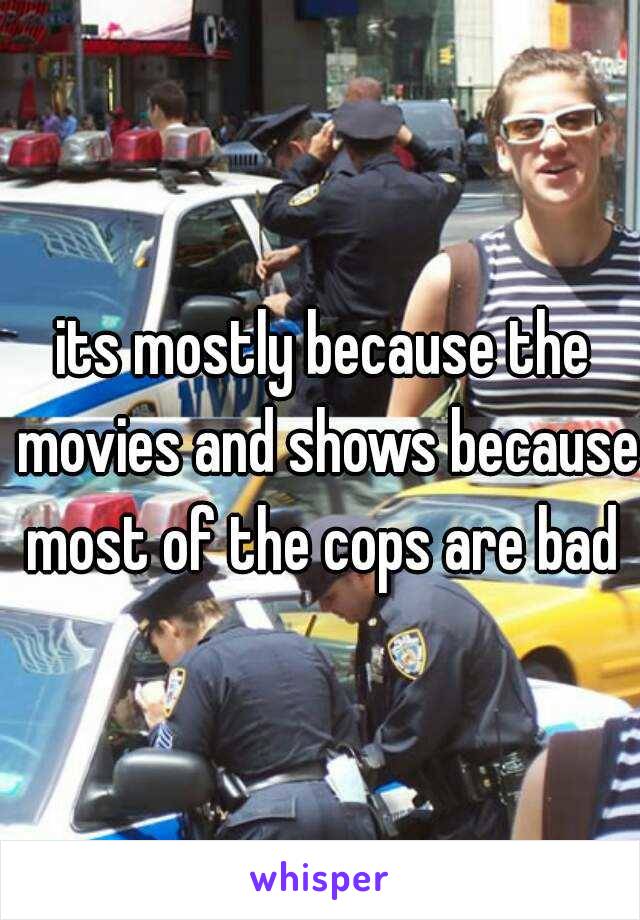 its mostly because the movies and shows because most of the cops are bad 