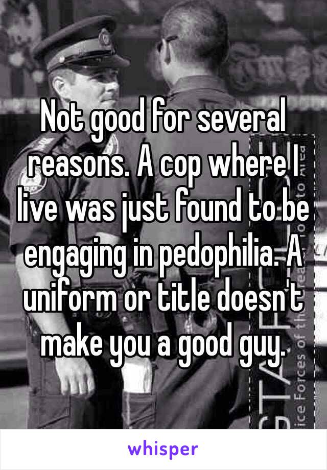 Not good for several reasons. A cop where I live was just found to be engaging in pedophilia. A uniform or title doesn't make you a good guy.