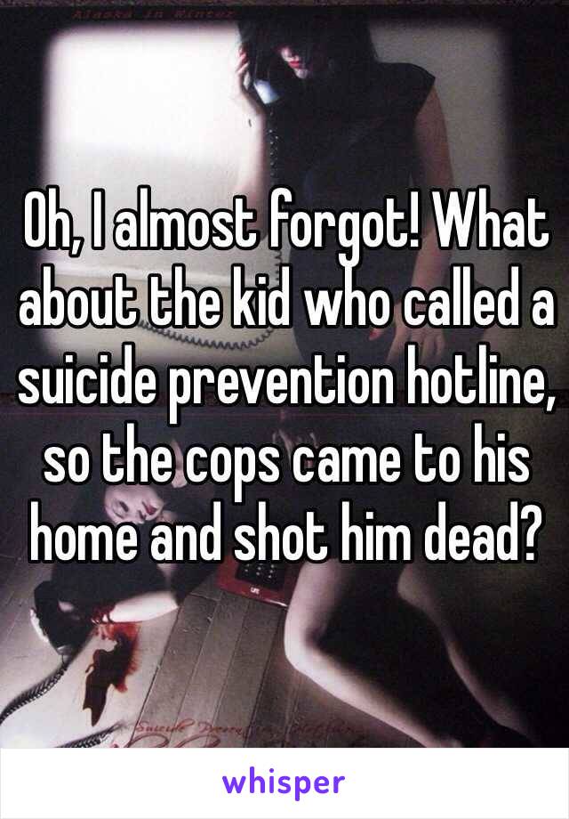 Oh, I almost forgot! What about the kid who called a suicide prevention hotline, so the cops came to his home and shot him dead?