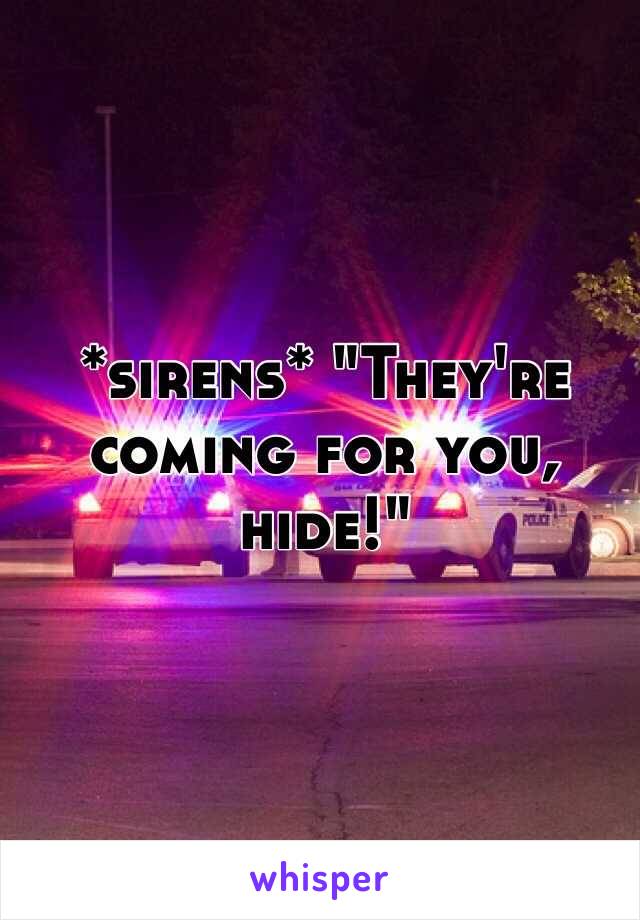 *sirens* "They're coming for you, hide!"