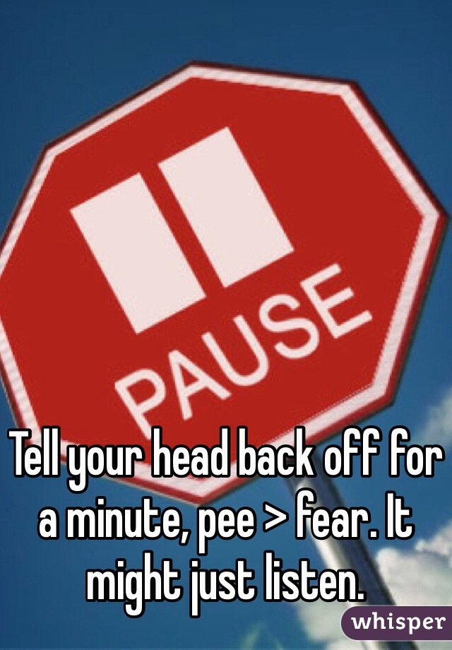 Tell your head back off for a minute, pee > fear. It might just listen. 