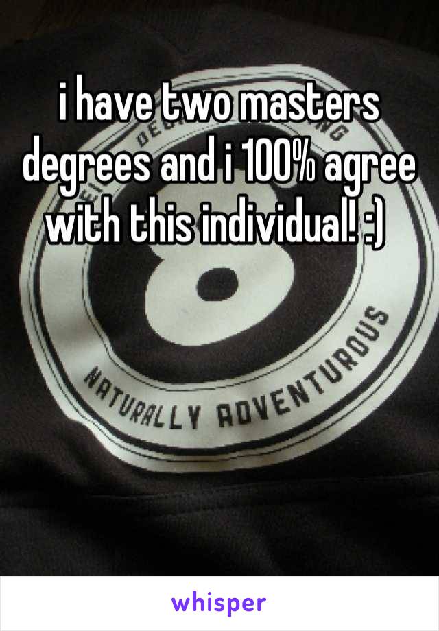 i have two masters degrees and i 100% agree with this individual! :) 