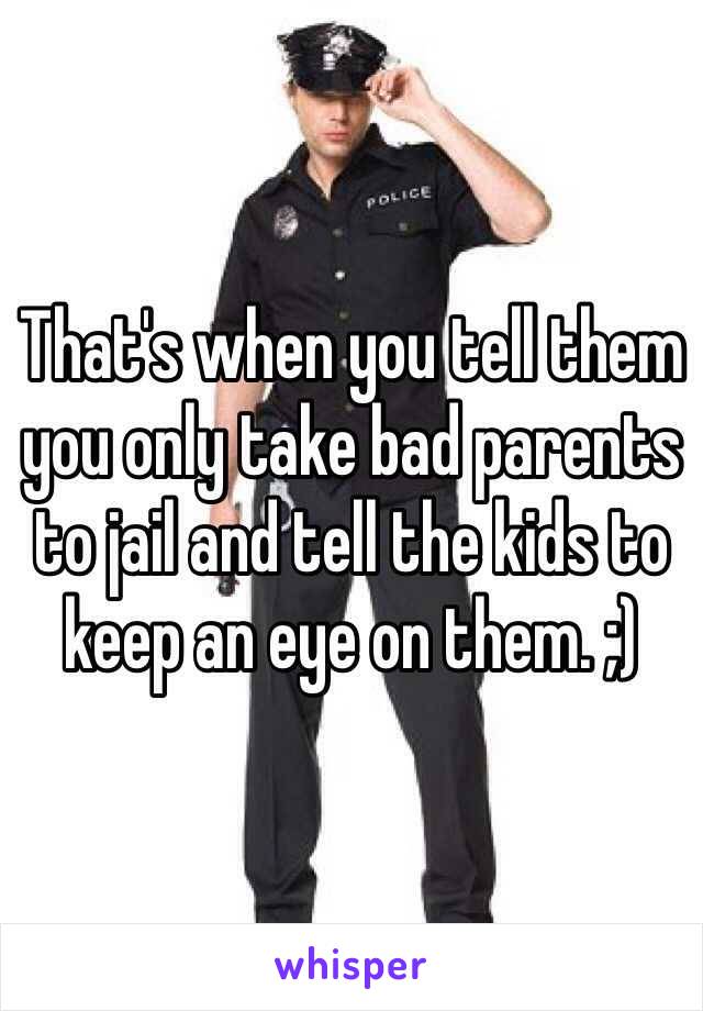 That's when you tell them you only take bad parents to jail and tell the kids to keep an eye on them. ;)