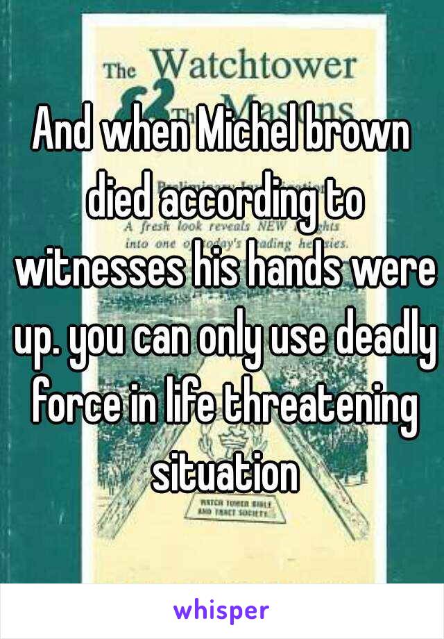 And when Michel brown died according to witnesses his hands were up. you can only use deadly force in life threatening situation
