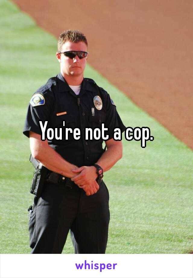 You're not a cop.