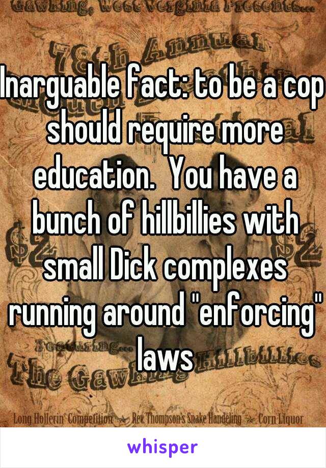 Inarguable fact: to be a cop should require more education.  You have a bunch of hillbillies with small Dick complexes running around "enforcing" laws