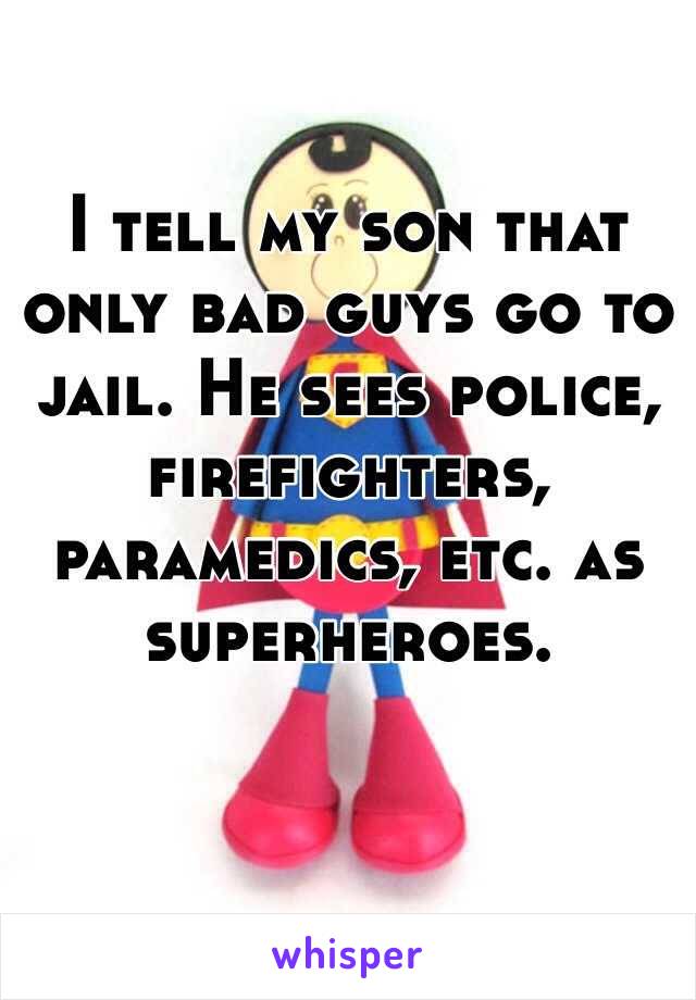 I tell my son that only bad guys go to jail. He sees police, firefighters, paramedics, etc. as superheroes.