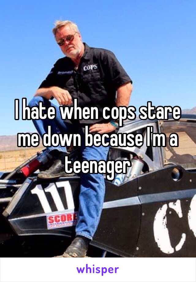 I hate when cops stare me down because I'm a teenager 