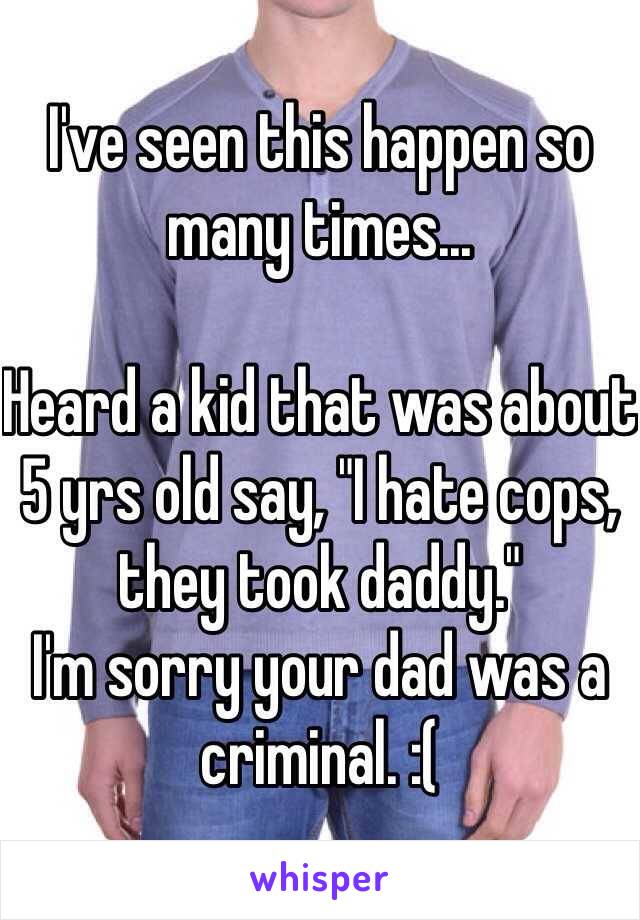 I've seen this happen so many times...

Heard a kid that was about 5 yrs old say, "I hate cops, they took daddy."
I'm sorry your dad was a criminal. :(