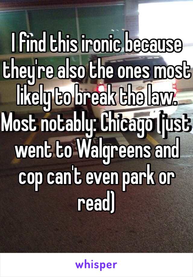 I find this ironic because they're also the ones most likely to break the law.
Most notably: Chicago (just went to Walgreens and cop can't even park or read)