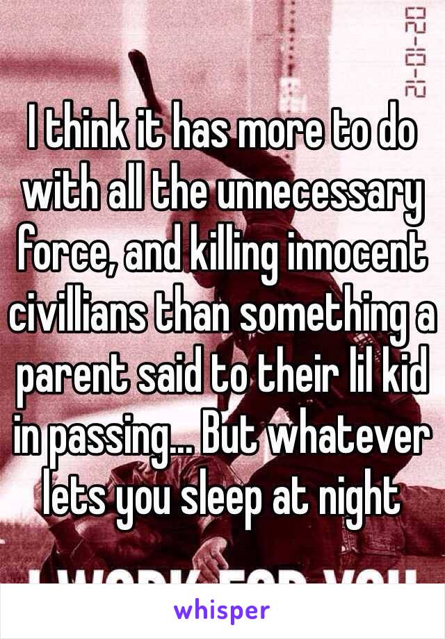 I think it has more to do with all the unnecessary force, and killing innocent civillians than something a parent said to their lil kid in passing... But whatever lets you sleep at night