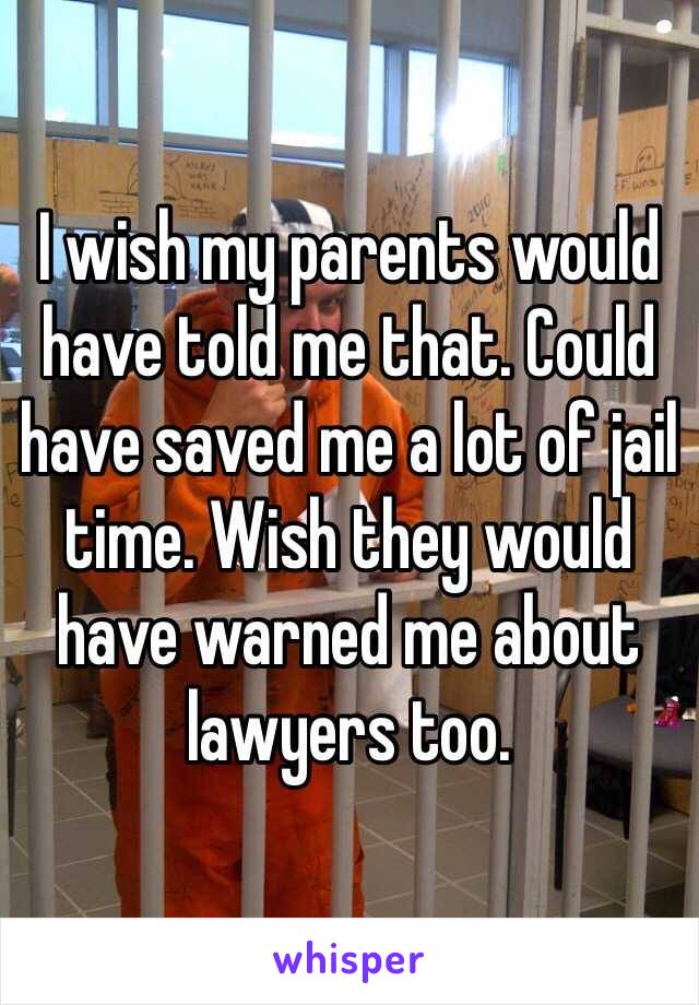 I wish my parents would have told me that. Could have saved me a lot of jail time. Wish they would have warned me about lawyers too. 