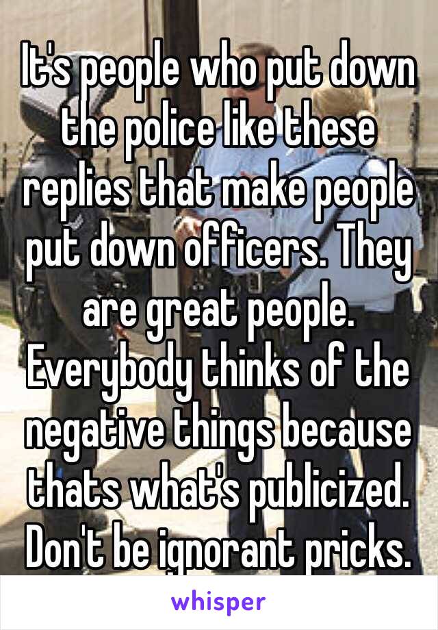 It's people who put down the police like these replies that make people put down officers. They are great people. Everybody thinks of the  negative things because thats what's publicized. Don't be ignorant pricks. 