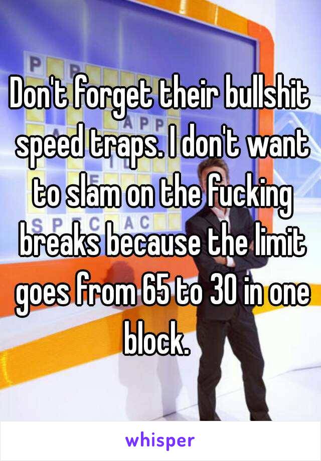 Don't forget their bullshit speed traps. I don't want to slam on the fucking breaks because the limit goes from 65 to 30 in one block.  