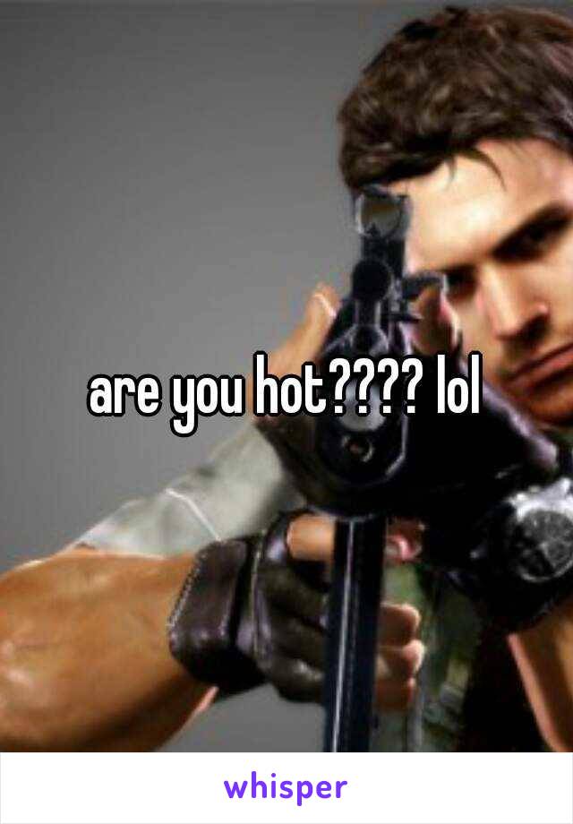 are you hot???? lol