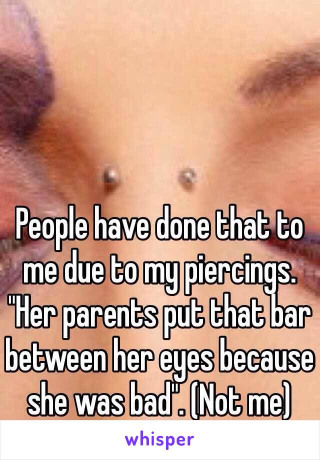 People have done that to me due to my piercings. "Her parents put that bar between her eyes because she was bad". (Not me) 