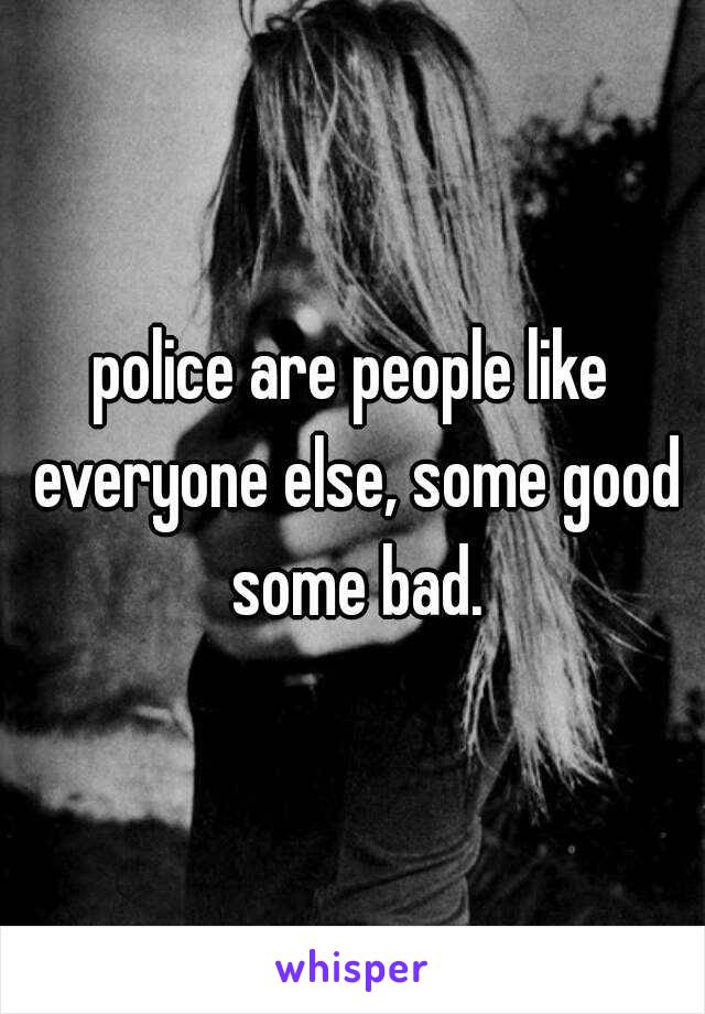 police are people like everyone else, some good some bad.