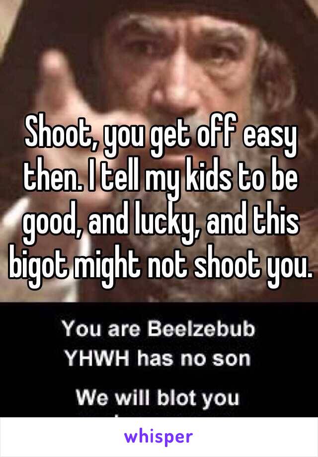 Shoot, you get off easy then. I tell my kids to be good, and lucky, and this bigot might not shoot you.