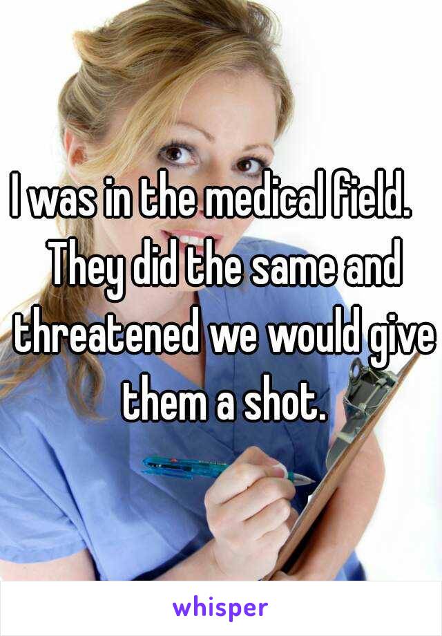 I was in the medical field.   They did the same and threatened we would give them a shot.