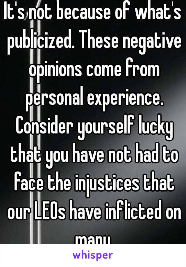 It's not because of what's publicized. These negative opinions come from personal experience. Consider yourself lucky that you have not had to face the injustices that our LEOs have inflicted on many.