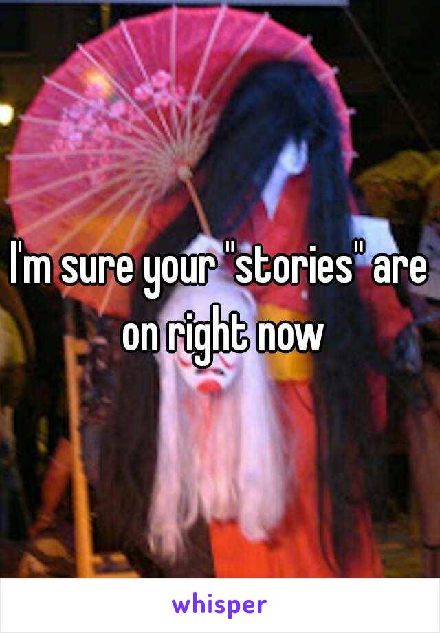 I'm sure your "stories" are on right now