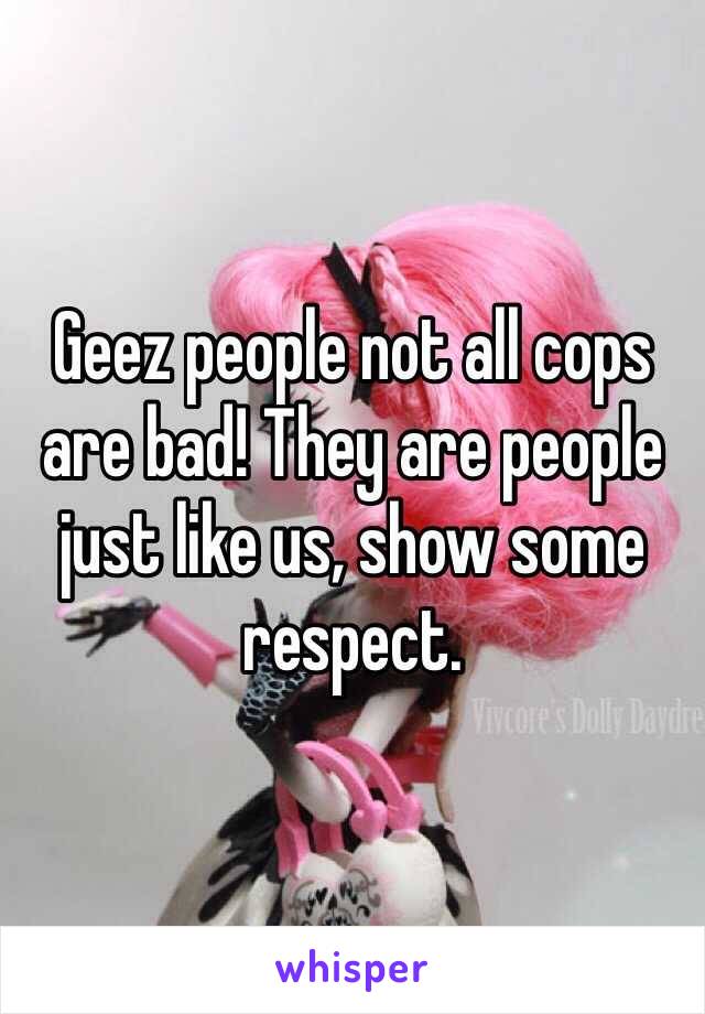 Geez people not all cops are bad! They are people just like us, show some respect. 