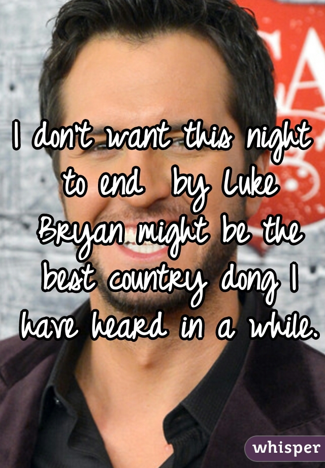 I don't want this night to end  by Luke Bryan might be the best country dong I have heard in a while. 