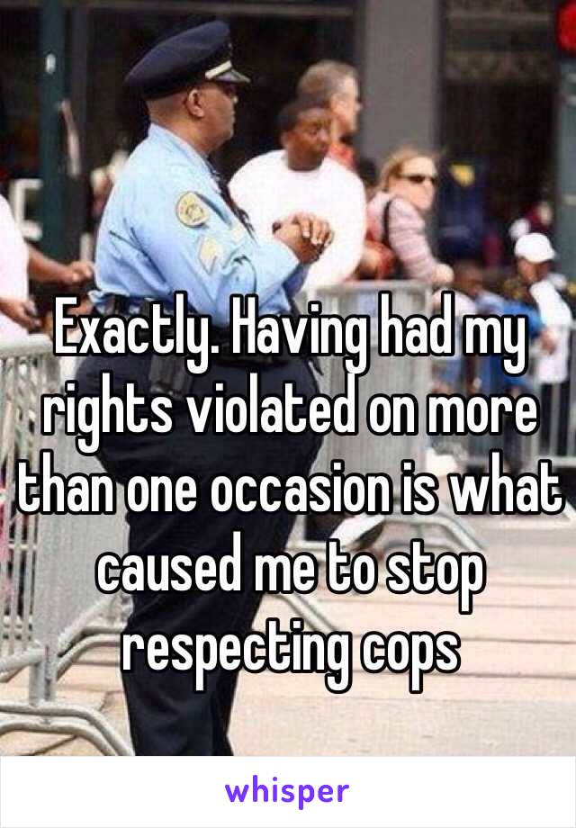 Exactly. Having had my rights violated on more than one occasion is what caused me to stop respecting cops