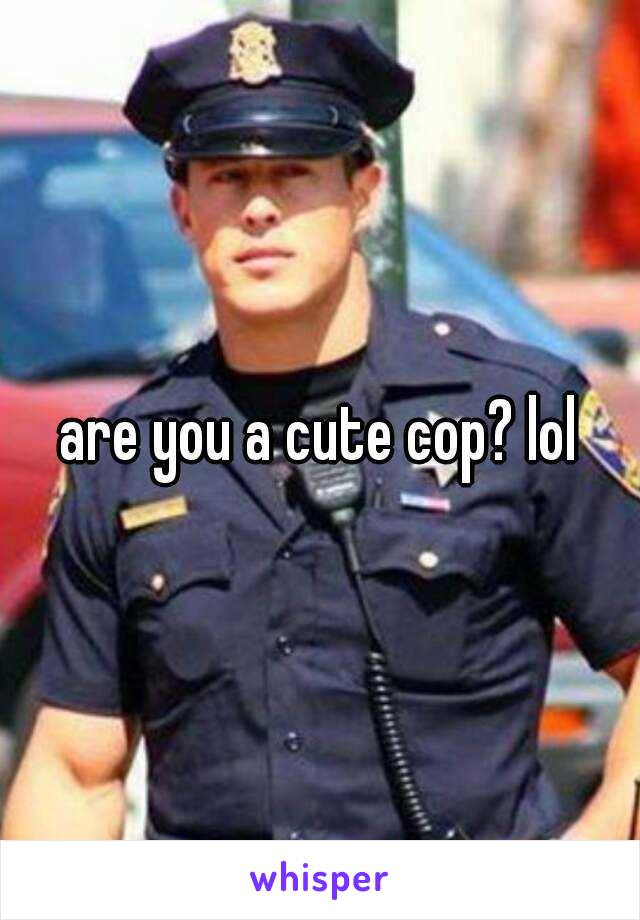 are you a cute cop? lol