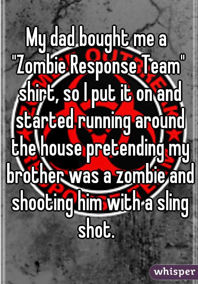 My dad bought me a 
"Zombie Response Team" shirt, so I put it on and started running around the house pretending my brother was a zombie and shooting him with a sling shot.  