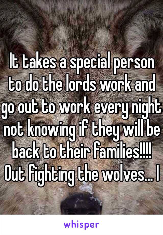 It takes a special person to do the lords work and go out to work every night not knowing if they will be back to their families!!!! Out fighting the wolves... I