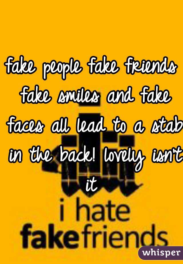 fake people fake friends fake smiles and fake faces all lead to a stab in the back! lovely isn't it 